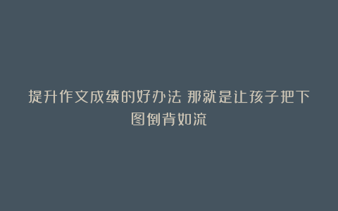 提升作文成绩的好办法：那就是让孩子把下图倒背如流