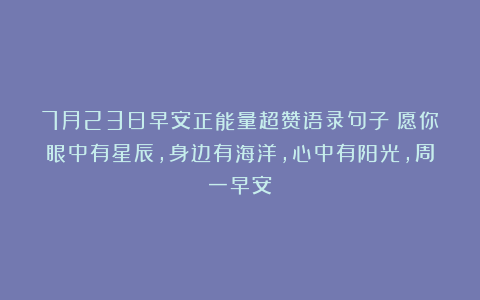 7月23日早安正能量超赞语录句子：愿你眼中有星辰，身边有海洋，心中有阳光，周一早安！