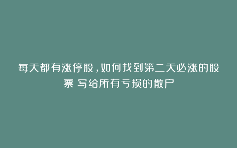 每天都有涨停股，如何找到第二天必涨的股票？写给所有亏损的散户