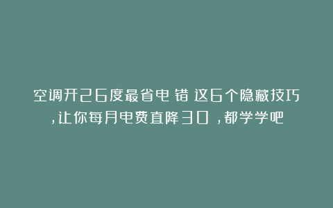 空调开26度最省电？错！这6个隐藏技巧，让你每月电费直降30%，都学学吧