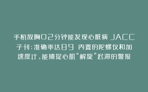 手机放胸口2分钟能发现心脏病？JACC子刊:准确率达89%！内置的陀螺仪和加速度计，能捕捉心肌“解旋”迟滞的警报