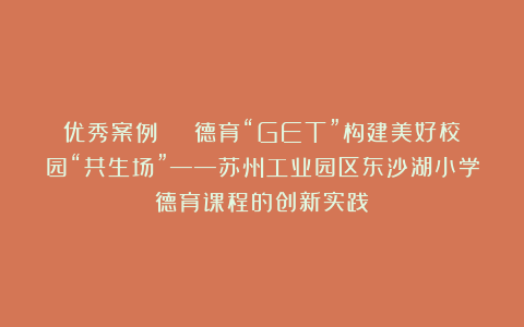 优秀案例 | 德育“GET”构建美好校园“共生场”——苏州工业园区东沙湖小学德育课程的创新实践