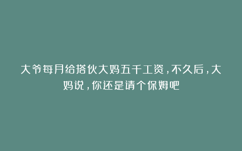 大爷每月给搭伙大妈五千工资，不久后，大妈说，你还是请个保姆吧