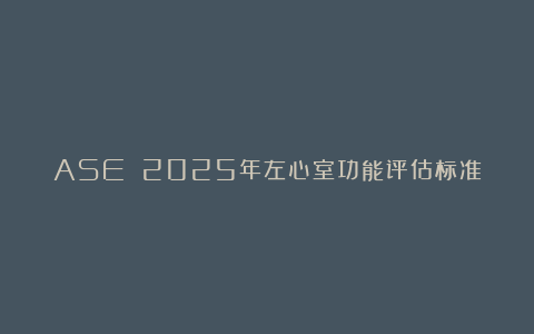 ASE 2025年左心室功能评估标准