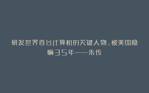 研发世界首台计算机的关键人物，被美国隐瞒35年——朱传榘