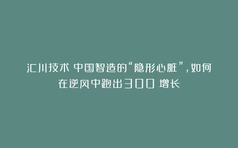 汇川技术：中国智造的“隐形心脏”，如何在逆风中跑出300%增长？