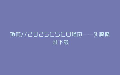 指南//2025CSCO指南——乳腺癌（附下载）