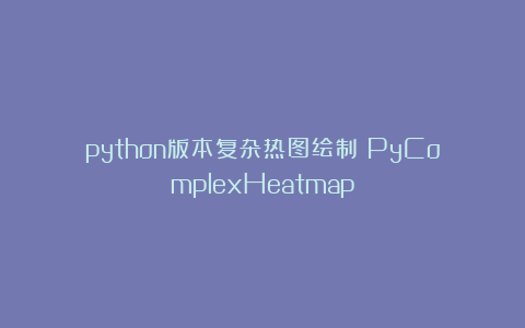 python版本复杂热图绘制：PyComplexHeatmap