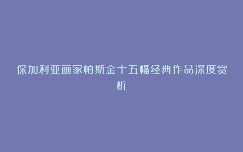 保加利亚画家帕斯金十五幅经典作品深度赏析