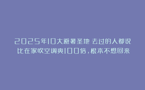 2025年10大避暑圣地!去过的人都说:比在家吹空调爽100倍,根本不想回来
