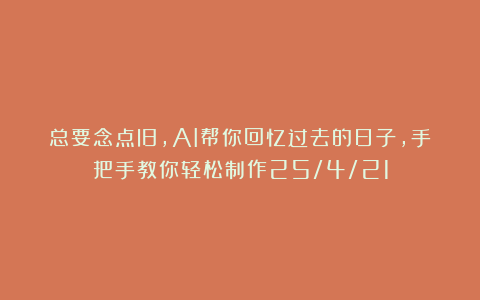 总要念点旧，AI帮你回忆过去的日子，手把手教你轻松制作25/4/21