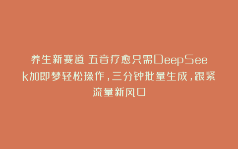 养生新赛道！五音疗愈只需DeepSeek加即梦轻松操作，三分钟批量生成，跟紧流量新风口