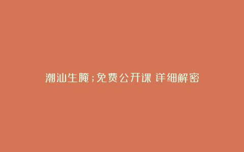 潮汕生腌;免费公开课;详细解密