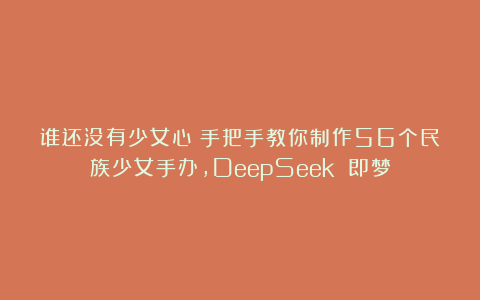 谁还没有少女心？手把手教你制作56个民族少女手办，DeepSeek 即梦