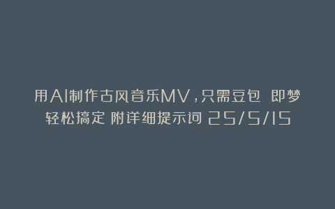 用AI制作古风音乐MV，只需豆包 即梦轻松搞定（附详细提示词）25/5/15