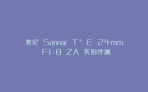 索尼 Sonnar T* E 24mm F1.8 ZA 实拍评测