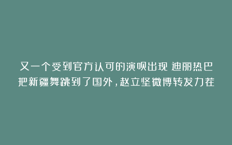 又一个受到官方认可的演员出现！迪丽热巴把新疆舞跳到了国外，赵立坚微博转发力荐