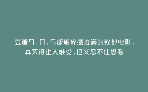 豆瓣9.0，5部破碎感拉满的致郁电影，真实得让人难受，但又忍不住想看
