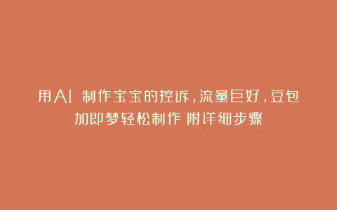 用AI 制作宝宝的控诉，流量巨好，豆包加即梦轻松制作（附详细步骤）
