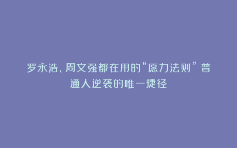 罗永浩、周文强都在用的“愿力法则”：普通人逆袭的唯一捷径