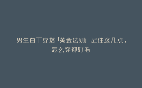 男生白T穿搭「黄金法则」：记住这几点，怎么穿都好看！