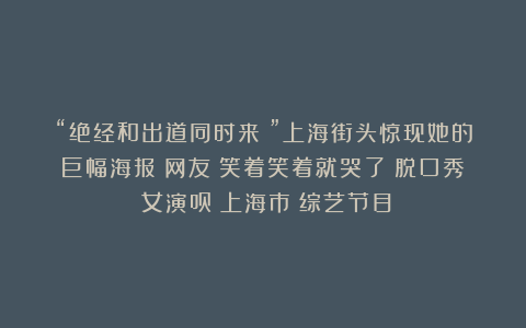 “绝经和出道同时来？”上海街头惊现她的巨幅海报！网友：笑着笑着就哭了|脱口秀|女演员|上海市|综艺节目