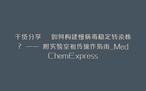 干货分享 | 如何构建慢病毒稳定转染株? —— 附实验室祖传操作指南_MedChemExpress