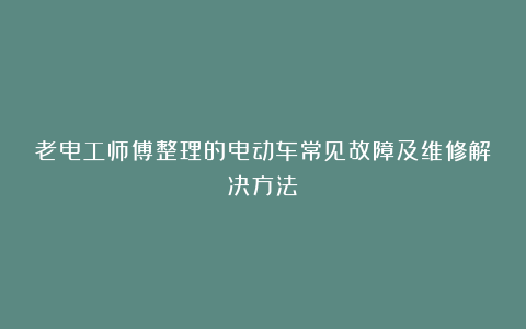 老电工师傅整理的电动车常见故障及维修解决方法