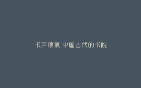 书声琅琅：中国古代的书院