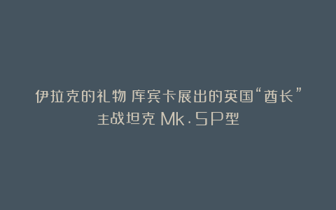 伊拉克的礼物：库宾卡展出的英国“酋长”主战坦克 Mk.5P型