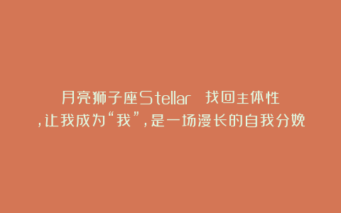 月亮狮子座Stellar ：找回主体性，让我成为“我”，是一场漫长的自我分娩