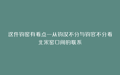 这件钧窑有看点—从钧汝不分与钧官不分看北宋窑口间的联系