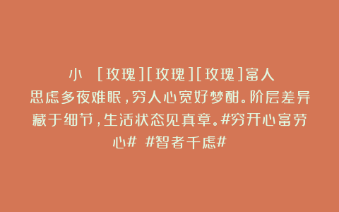 （小菻）：[玫瑰][玫瑰][玫瑰]富人思虑多夜难眠，穷人心宽好梦酣。阶层差异藏于细节，生活状态见真章。#穷开心富劳心# #智者千虑#