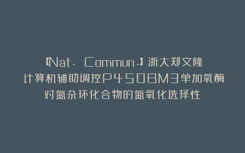 【Nat. Commun.】浙大郑文隆：计算机辅助调控P450BM3单加氧酶对氮杂环化合物的氮氧化选择性