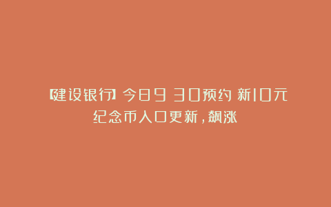 【建设银行】今日9：30预约！新10元纪念币入口更新，飙涨！