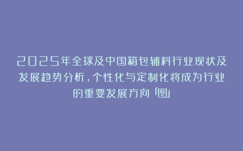 2025年全球及中国箱包辅料行业现状及发展趋势分析，个性化与定制化将成为行业的重要发展方向「图」