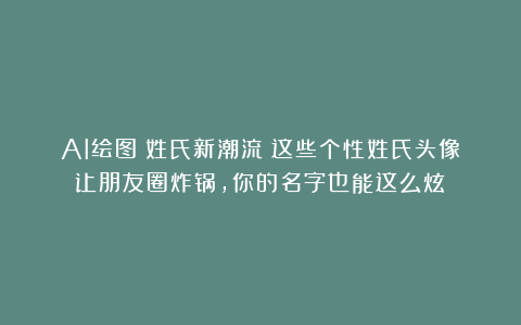 AI绘图|姓氏新潮流！这些个性姓氏头像让朋友圈炸锅，你的名字也能这么炫！