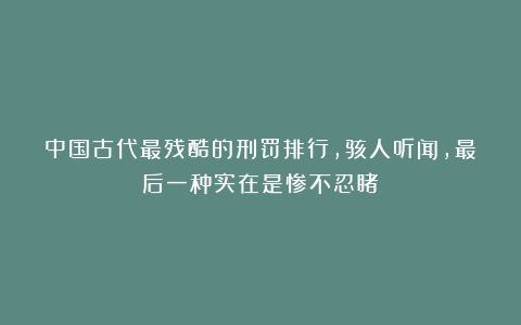 中国古代最残酷的刑罚排行，骇人听闻，最后一种实在是惨不忍睹！