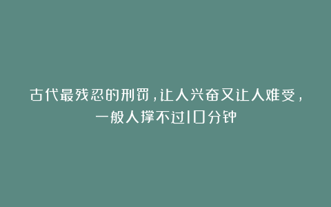 古代最残忍的刑罚，让人兴奋又让人难受，一般人撑不过10分钟