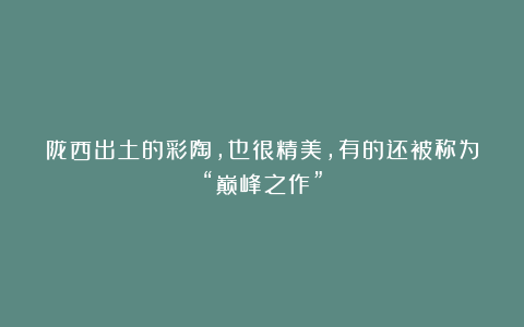 陇西出土的彩陶，也很精美，有的还被称为“巅峰之作”