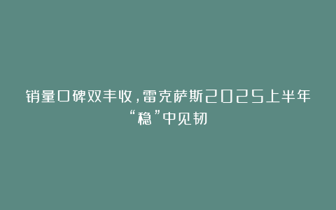销量口碑双丰收，雷克萨斯2025上半年“稳”中见韧