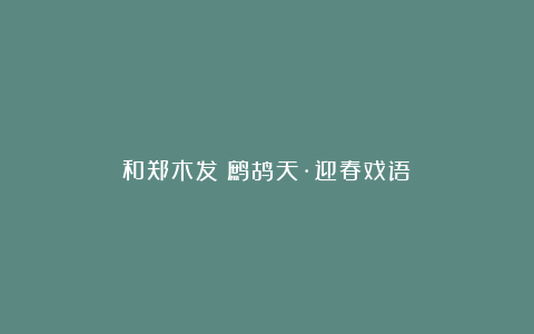 和郑木发《鹧鸪天·迎春戏语》