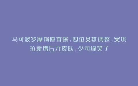 马可波罗摩羯座首曝，四位英雄调整，安琪拉新增6元皮肤，少司缘笑了