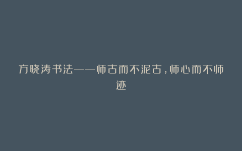 方晓涛书法——师古而不泥古,师心而不师迹