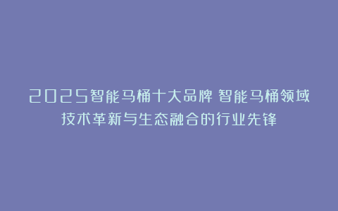 2025智能马桶十大品牌|智能马桶领域技术革新与生态融合的行业先锋！