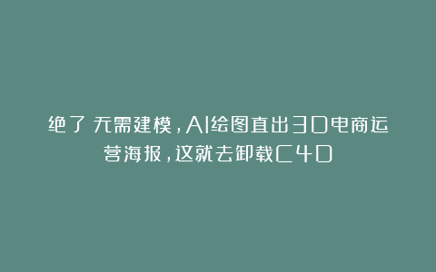 绝了！无需建模，AI绘图直出3D电商运营海报，这就去卸载C4D