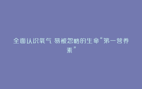 全面认识氧气：易被忽略的生命“第一营养素”