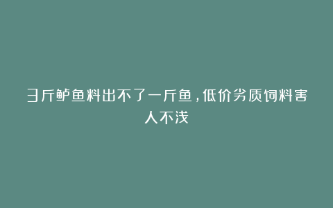 3斤鲈鱼料出不了一斤鱼，低价劣质饲料害人不浅