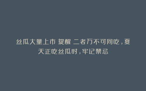 丝瓜大量上市！提醒：二者万不可同吃，夏天正吃丝瓜时，牢记禁忌