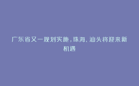 广东省又一规划实施，珠海、汕头将迎来新机遇